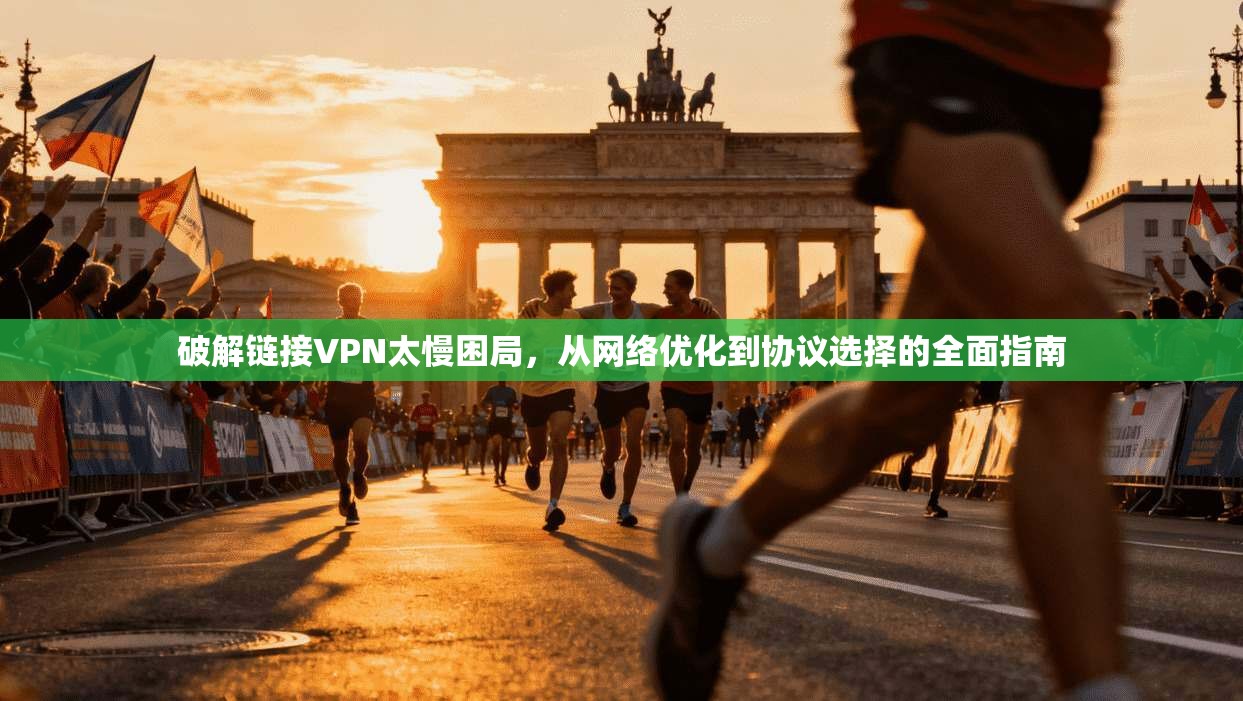破解链接VPN太慢困局，从网络优化到协议选择的全面指南