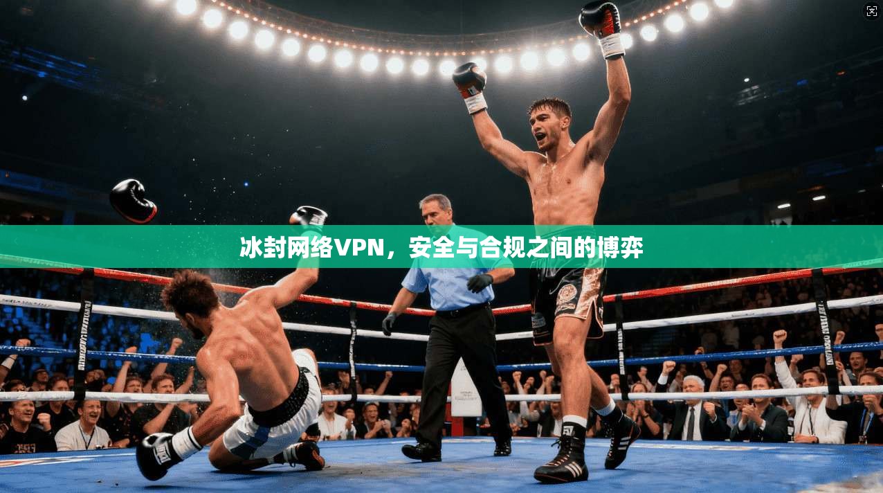 冰封网络VPN，安全与合规之间的博弈