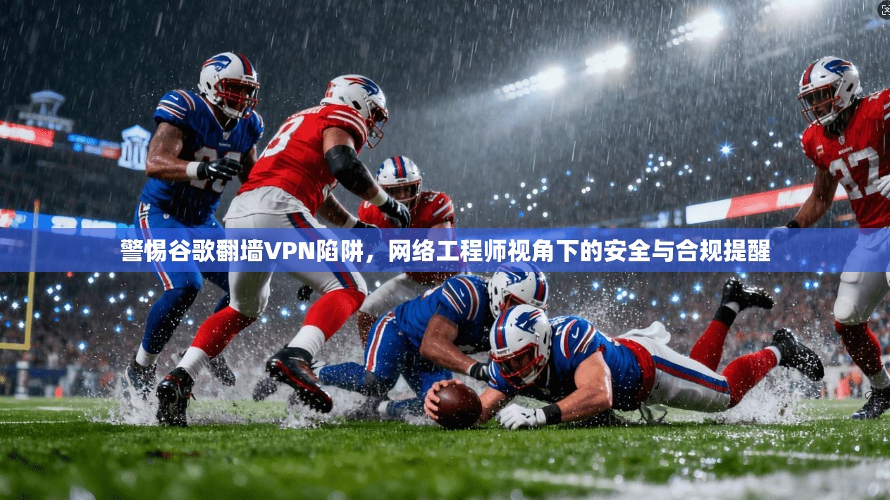 警惕谷歌翻墙VPN陷阱，网络工程师视角下的安全与合规提醒