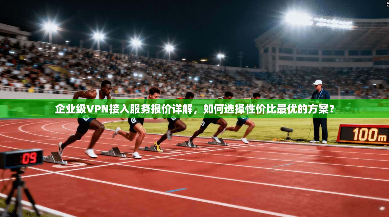 企业级VPN接入服务报价详解，如何选择性价比最优的方案？