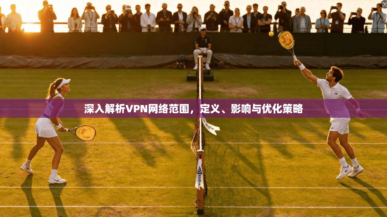 深入解析VPN网络范围,定义、影响与优化策略 深入解析VPN网络范围,定义、影响与优化策略