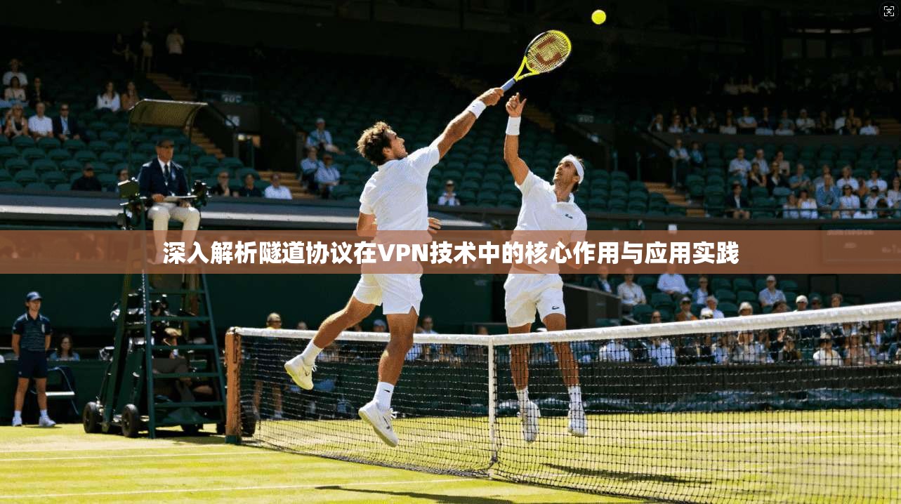 深入解析隧道协议在VPN技术中的核心作用与应用实践