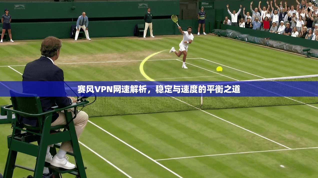 赛风VPN网速解析,稳定与速度的平衡之道 赛风VPN网速解析,稳定与速度的平衡之道