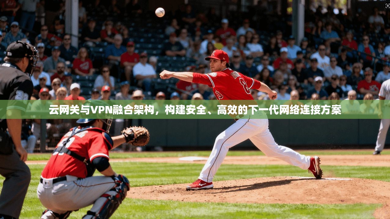 云网关与VPN融合架构,构建安全、高效的下一代网络连接方案