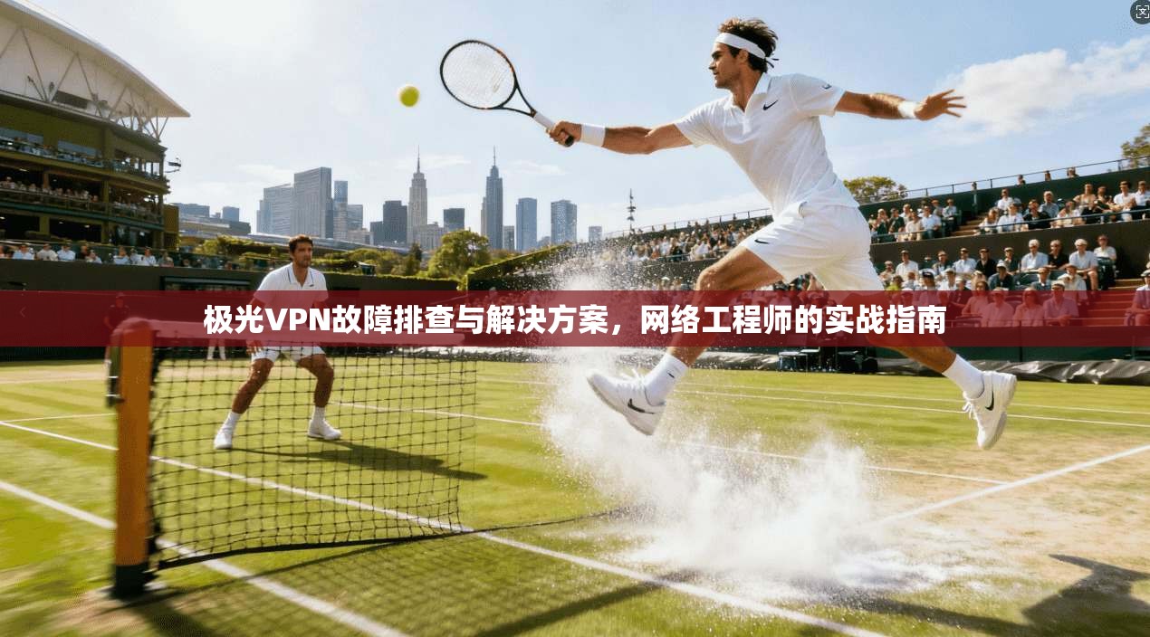 极光VPN故障排查与解决方案,网络工程师的实战指南