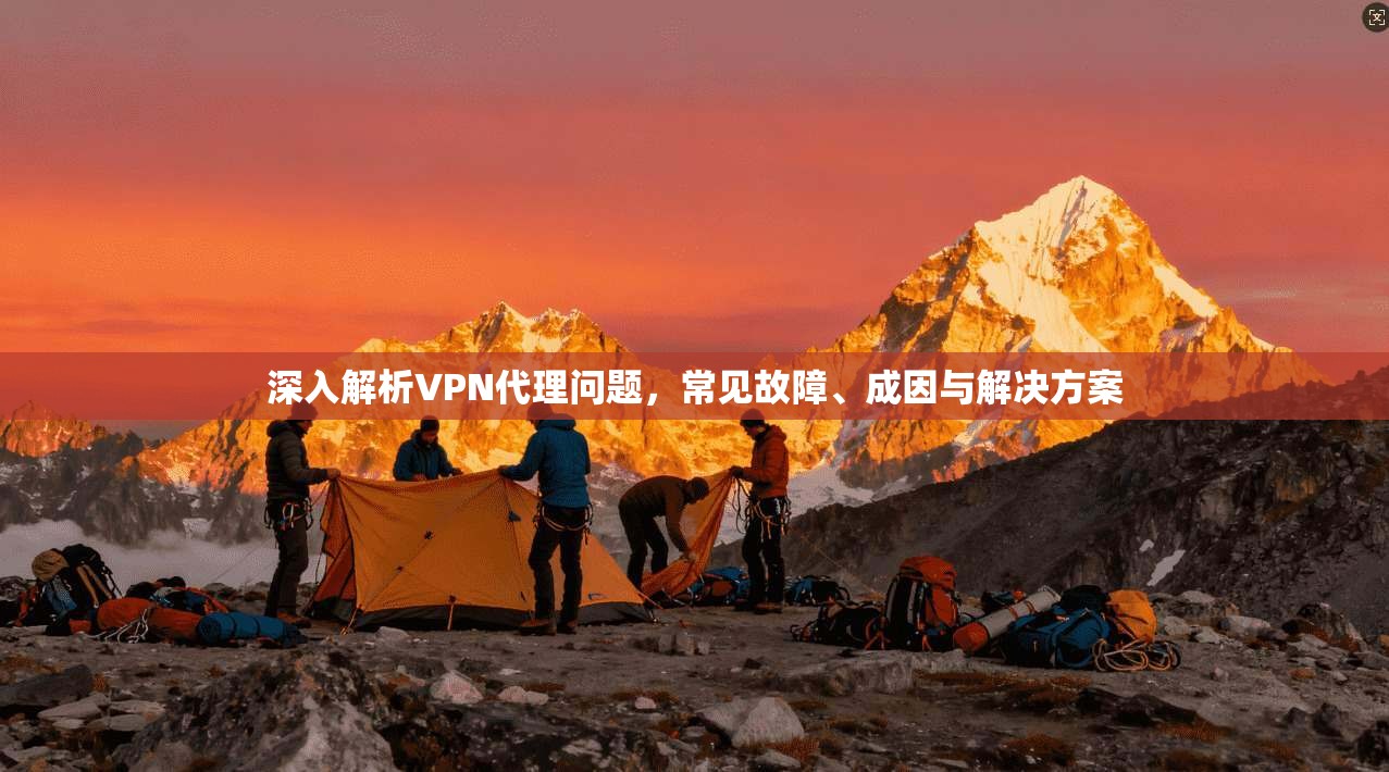 深入解析VPN代理问题,常见故障、成因与解决方案