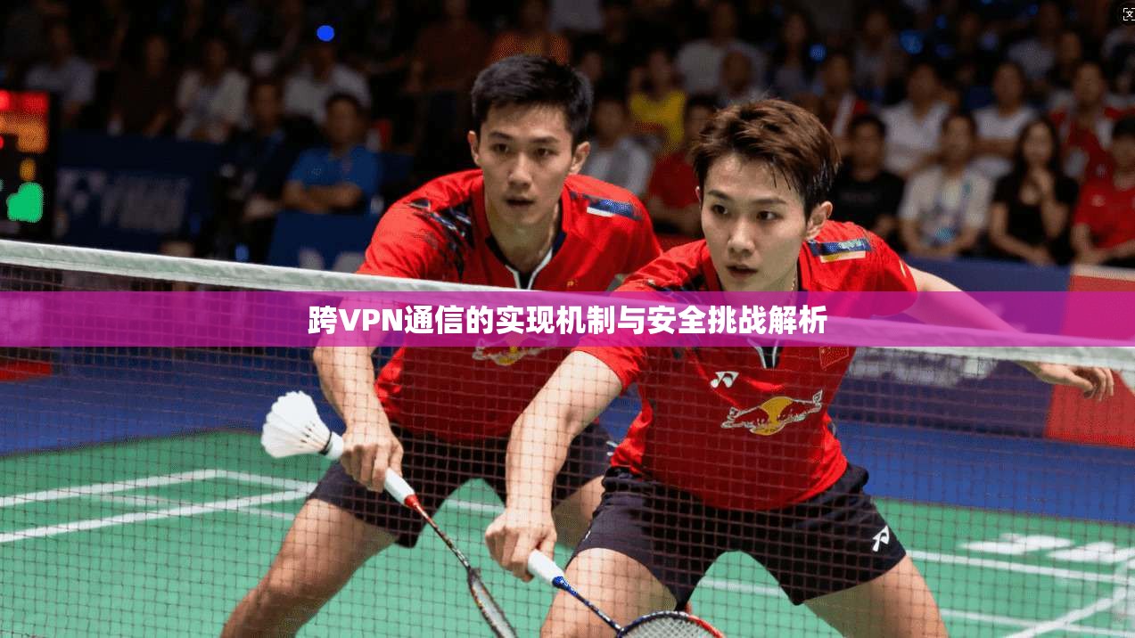 跨VPN通信的实现机制与安全挑战解析