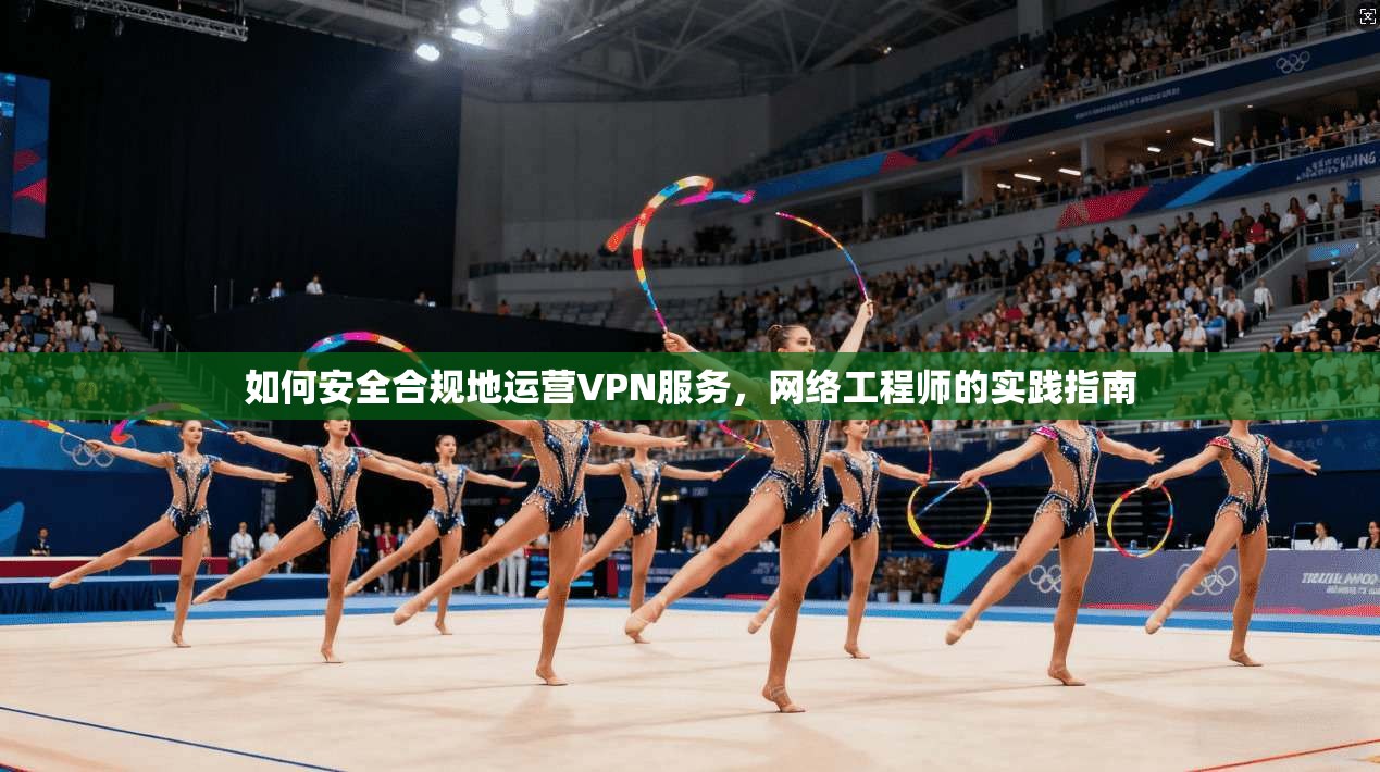 如何安全合规地运营VPN服务，网络工程师的实践指南
