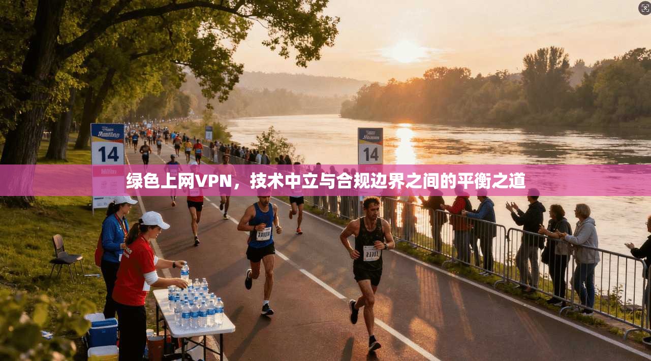 绿色上网VPN，技术中立与合规边界之间的平衡之道