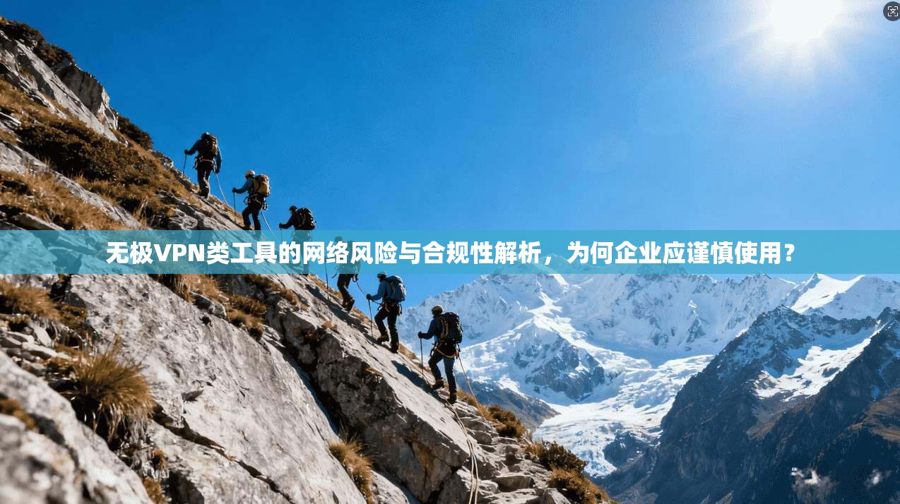 无极VPN类工具的网络风险与合规性解析,为何企业应谨慎使用?