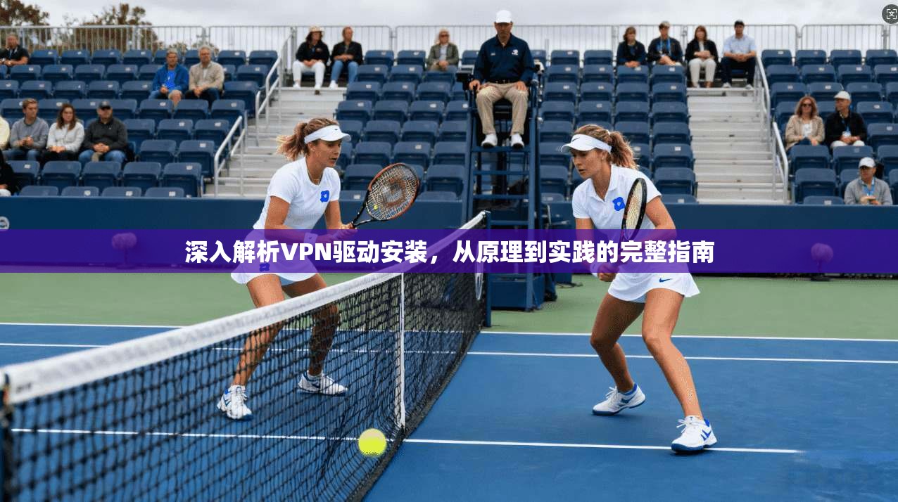 深入解析VPN驱动安装,从原理到实践的完整指南 深入解析VPN驱动安装,从原理到实践的完整指南
