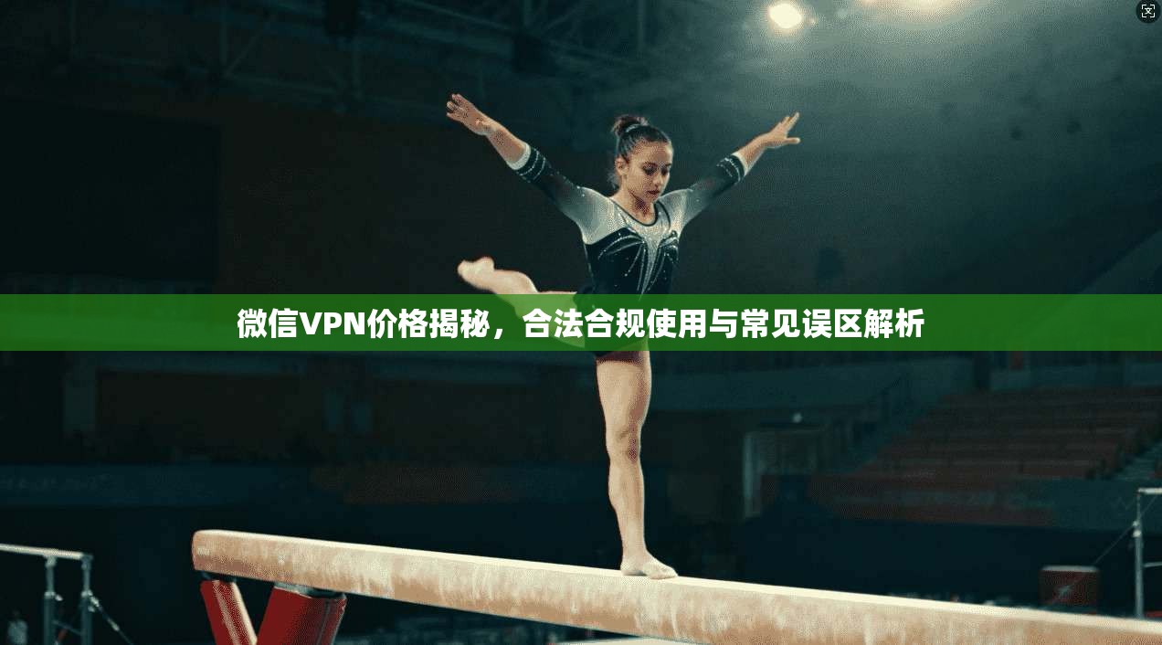 微信VPN价格揭秘，合法合规使用与常见误区解析