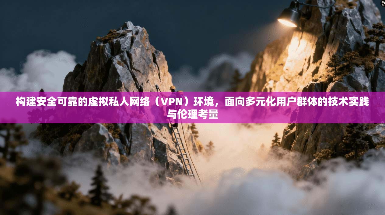 构建安全可靠的虚拟私人网络（VPN）环境，面向多元化用户群体的技术实践与伦理考量