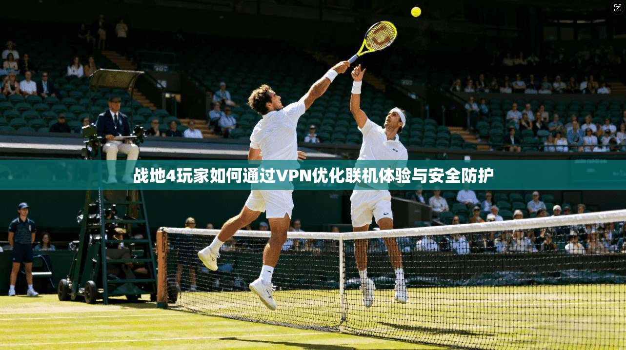 战地4玩家如何通过VPN优化联机体验与安全防护