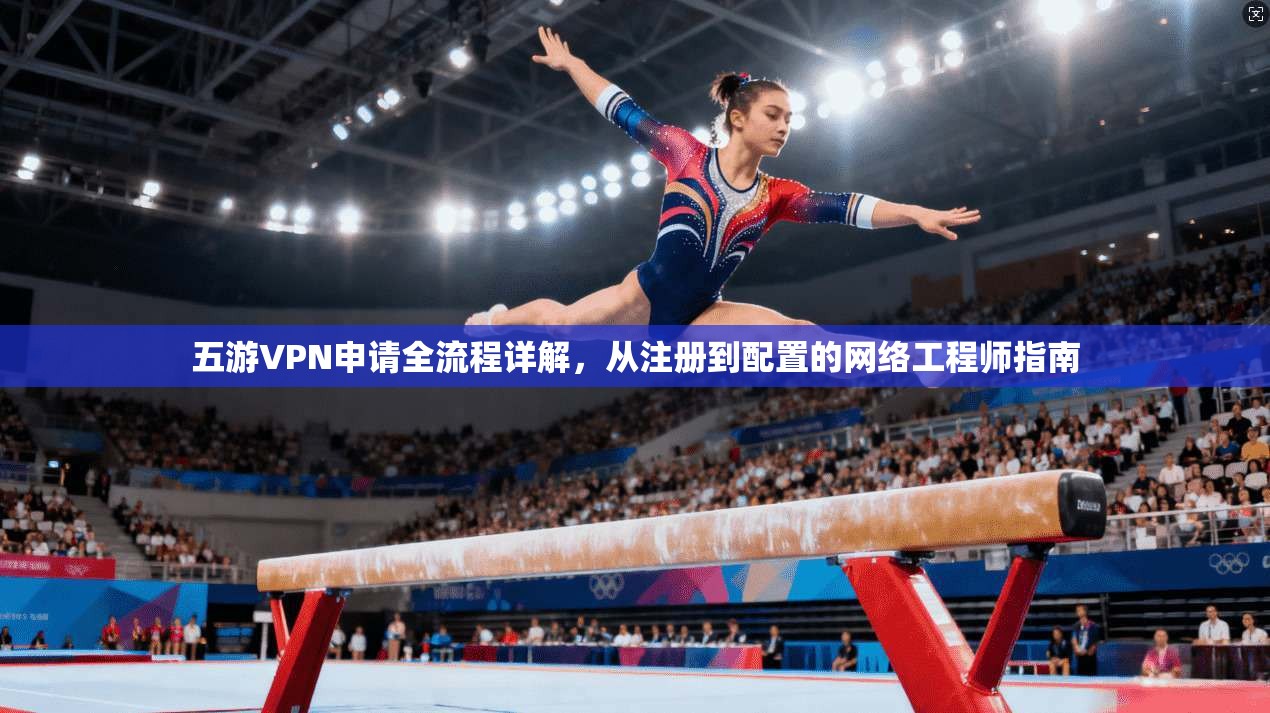 五游VPN申请全流程详解，从注册到配置的网络工程师指南