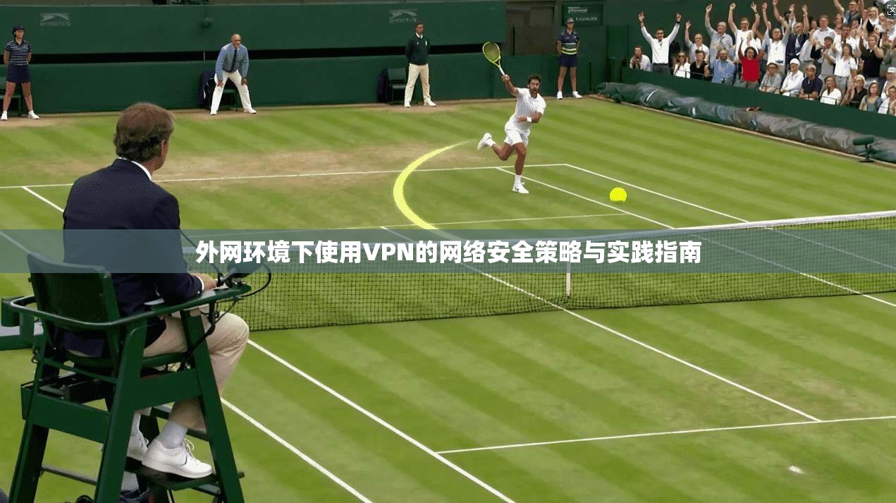 外网环境下使用VPN的网络安全策略与实践指南