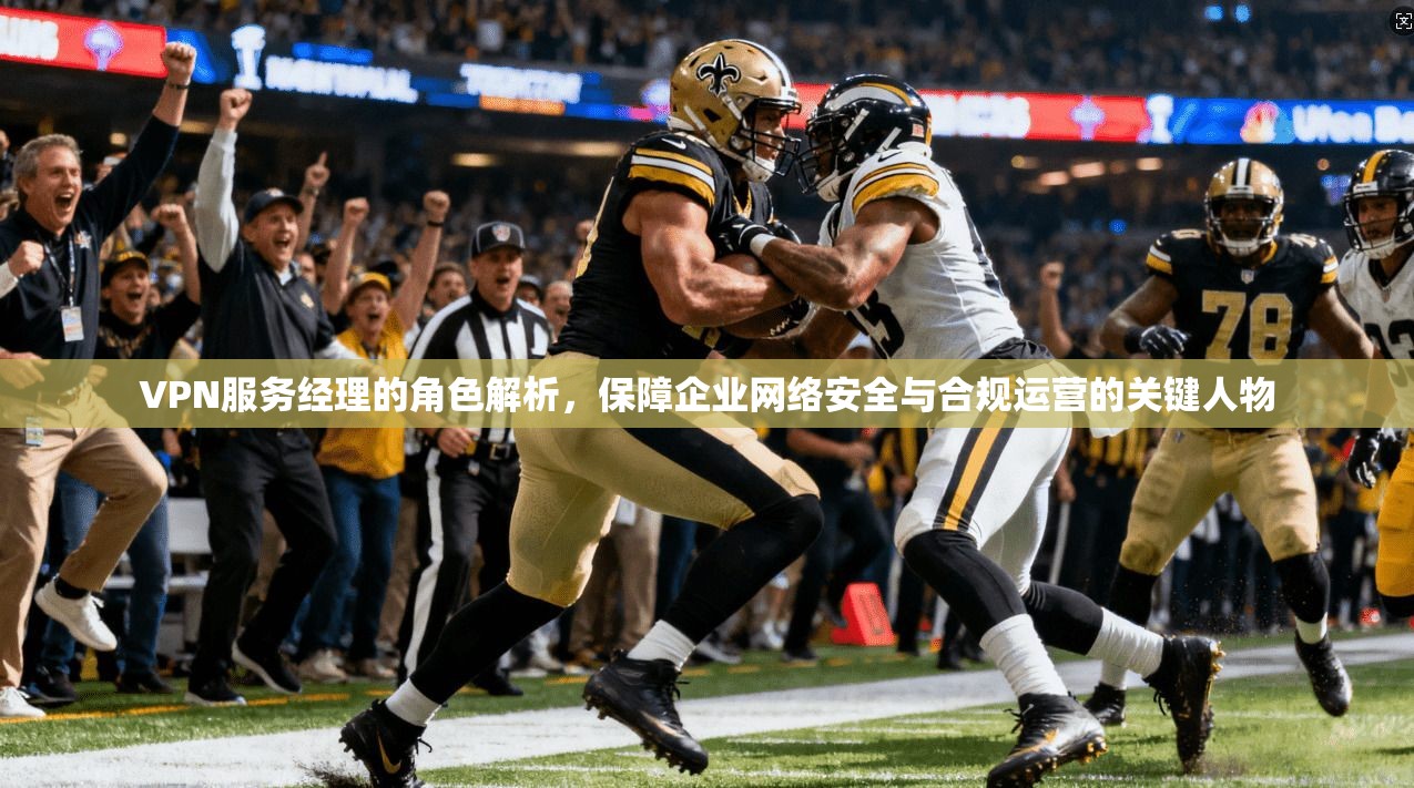VPN服务经理的角色解析，保障企业网络安全与合规运营的关键人物