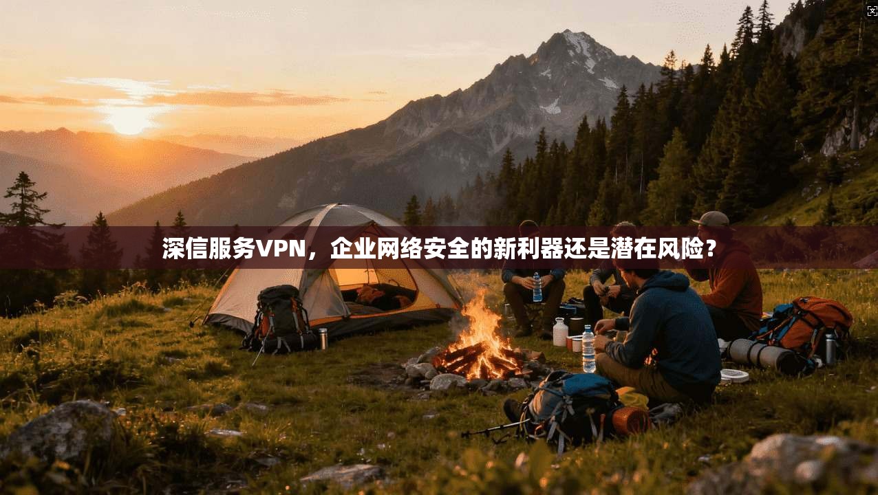 深信服务VPN，企业网络安全的新利器还是潜在风险？