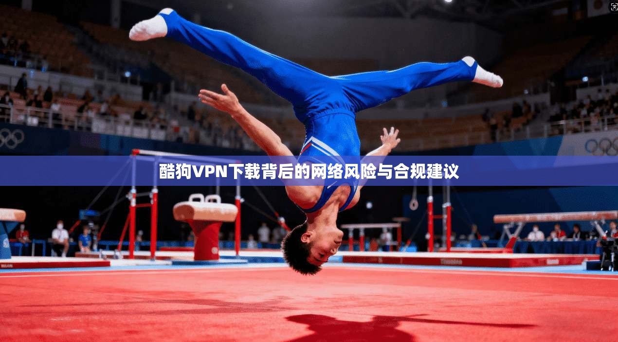 酷狗VPN下载背后的网络风险与合规建议