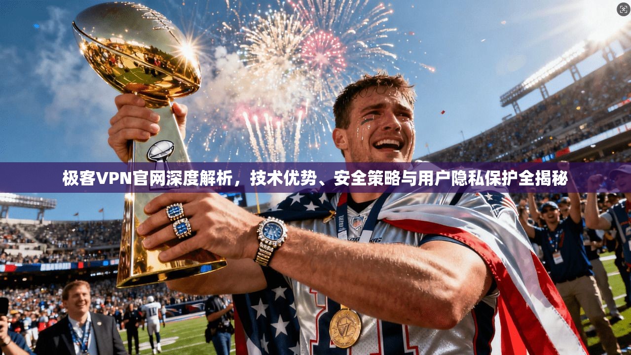 极客VPN官网深度解析，技术优势、安全策略与用户隐私保护全揭秘