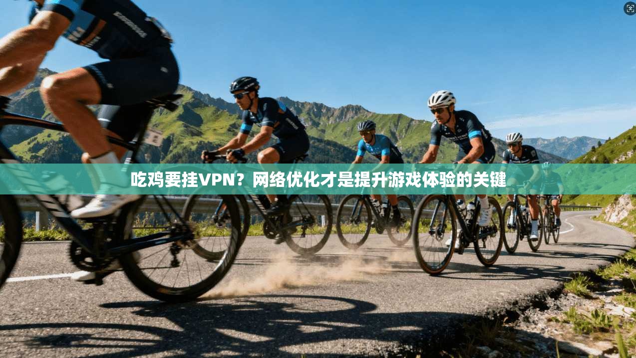 吃鸡要挂VPN？网络优化才是提升游戏体验的关键