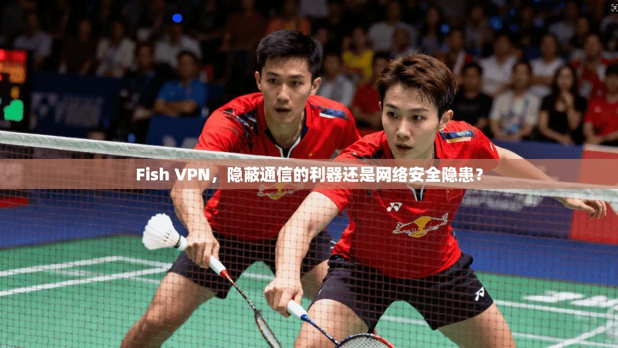 Fish VPN，隐蔽通信的利器还是网络安全隐患？