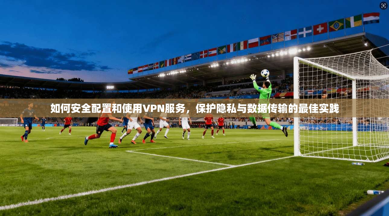 如何安全配置和使用VPN服务，保护隐私与数据传输的最佳实践