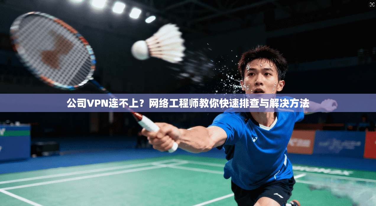 公司VPN连不上？网络工程师教你快速排查与解决方法
