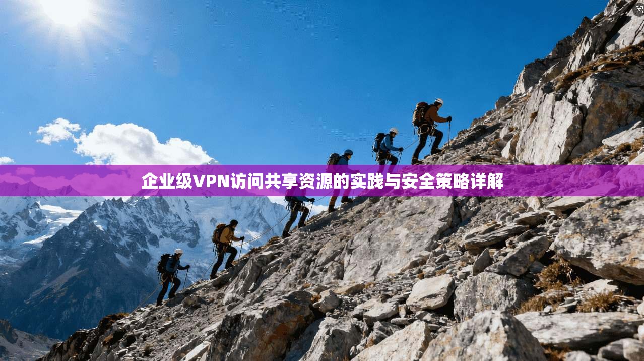 企业级VPN访问共享资源的实践与安全策略详解