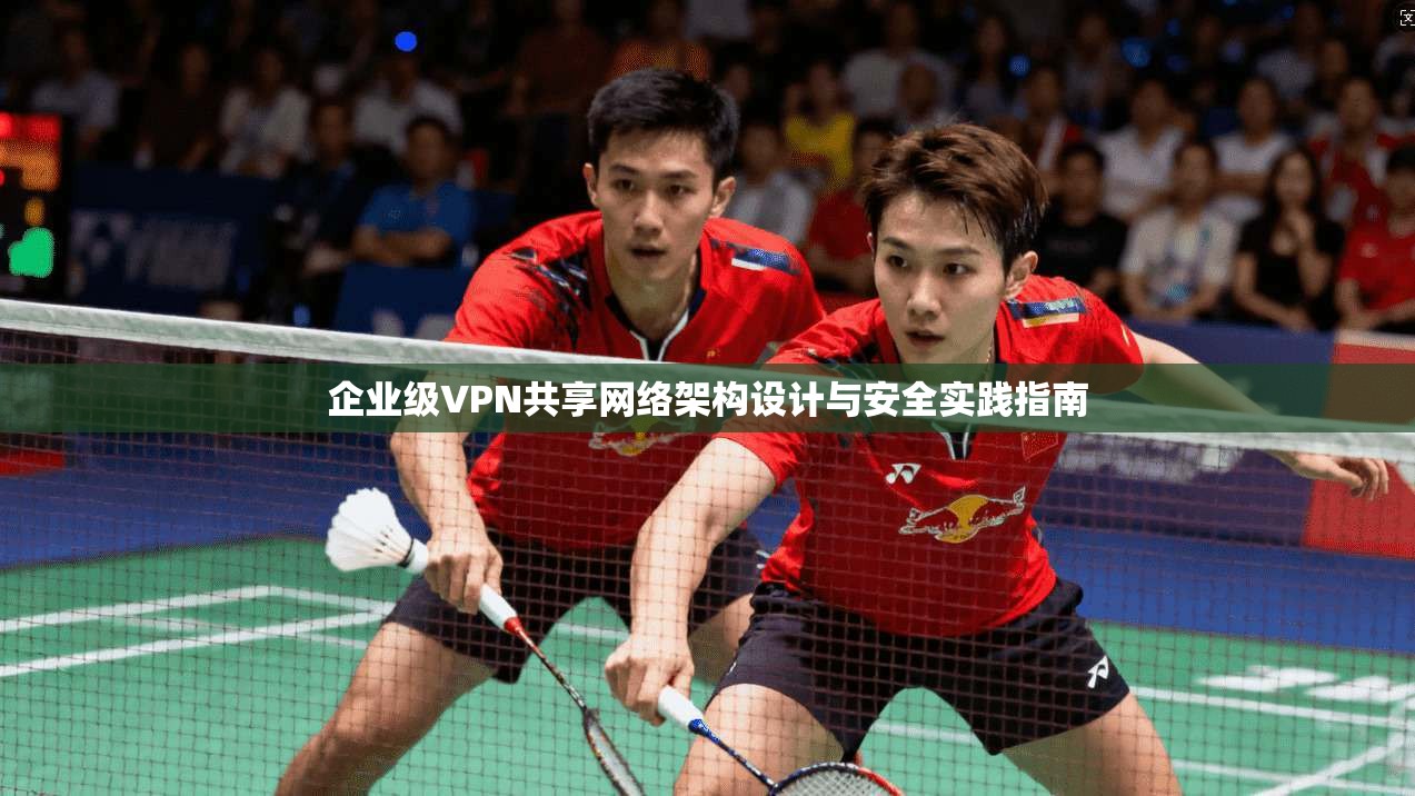 企业级VPN共享网络架构设计与安全实践指南