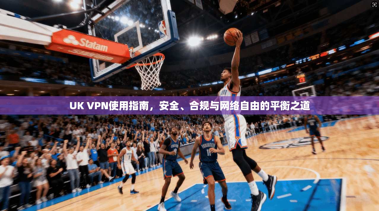 UK VPN使用指南，安全、合规与网络自由的平衡之道