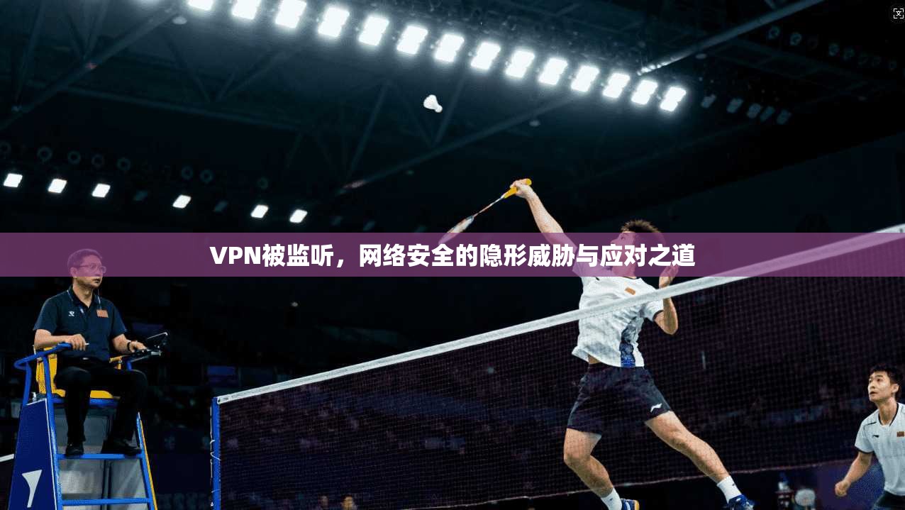 VPN被监听，网络安全的隐形威胁与应对之道