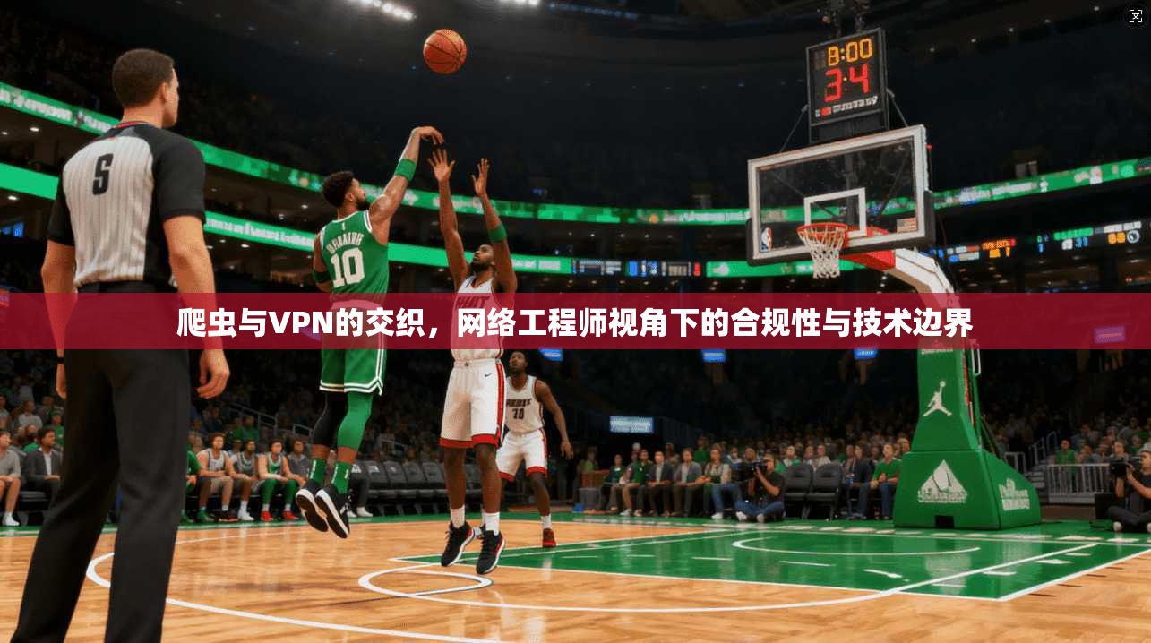 爬虫与VPN的交织，网络工程师视角下的合规性与技术边界