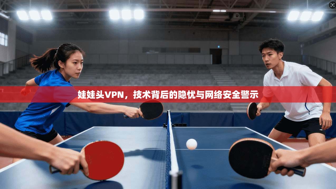 娃娃头VPN，技术背后的隐忧与网络安全警示