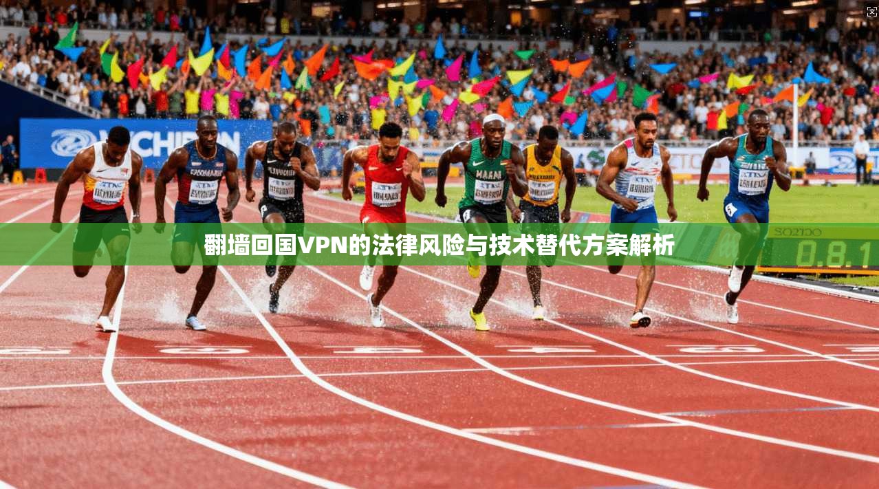 翻墙回国VPN的法律风险与技术替代方案解析