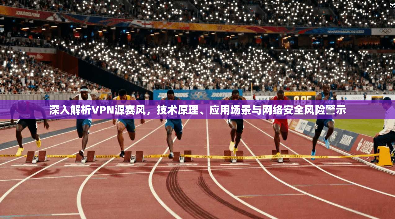 深入解析VPN源赛风，技术原理、应用场景与网络安全风险警示