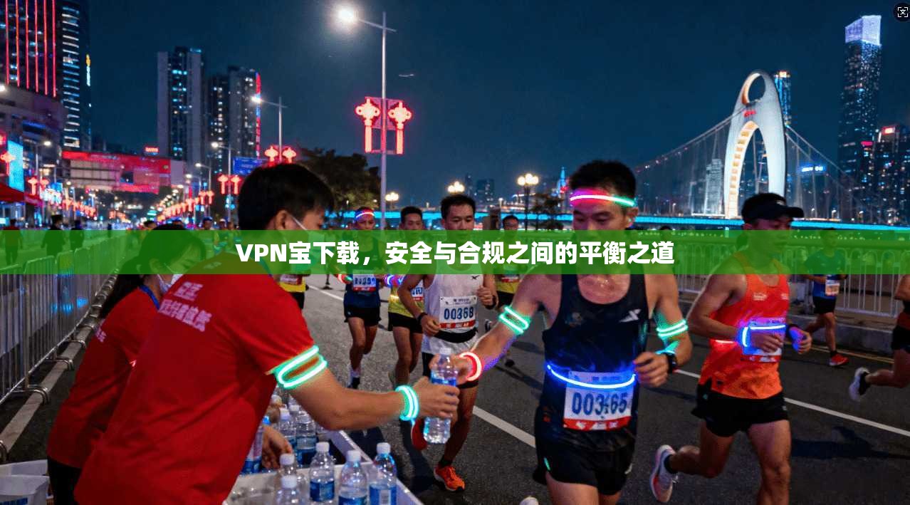 VPN宝下载，安全与合规之间的平衡之道