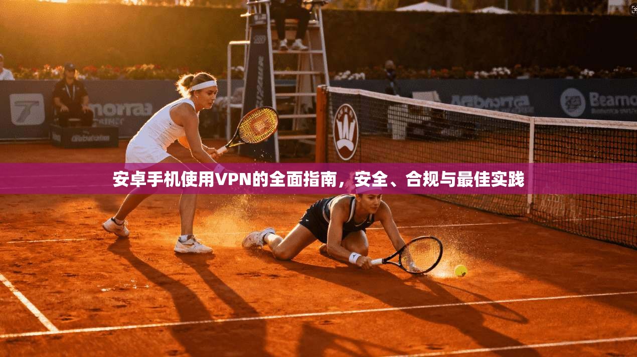 安卓手机使用VPN的全面指南，安全、合规与最佳实践