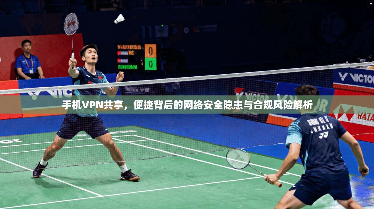 手机VPN共享，便捷背后的网络安全隐患与合规风险解析