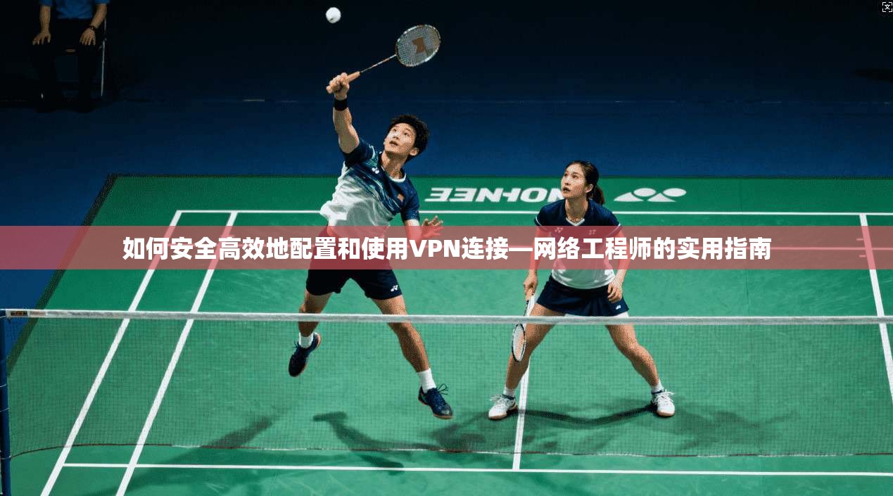 如何安全高效地配置和使用VPN连接—网络工程师的实用指南