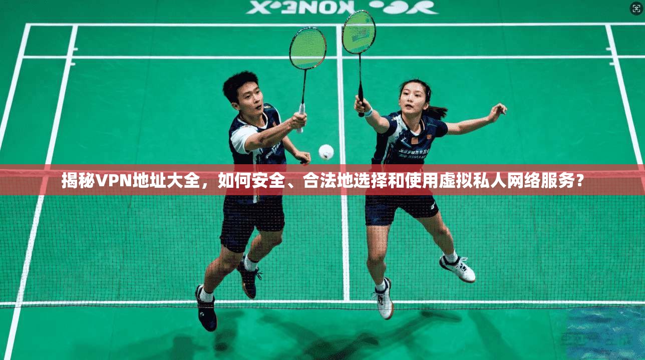 揭秘VPN地址大全,如何安全、合法地选择和使用虚拟私人网络服务?