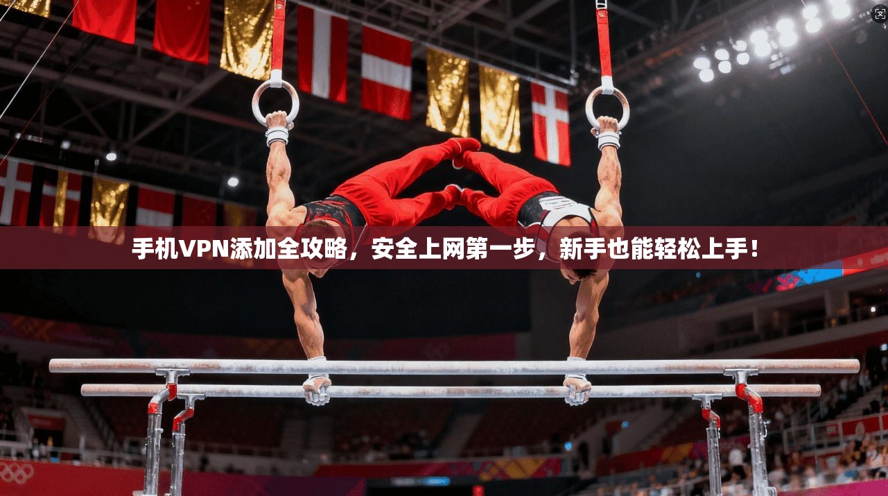 手机VPN添加全攻略,安全上网第一步,新手也能轻松上手!
