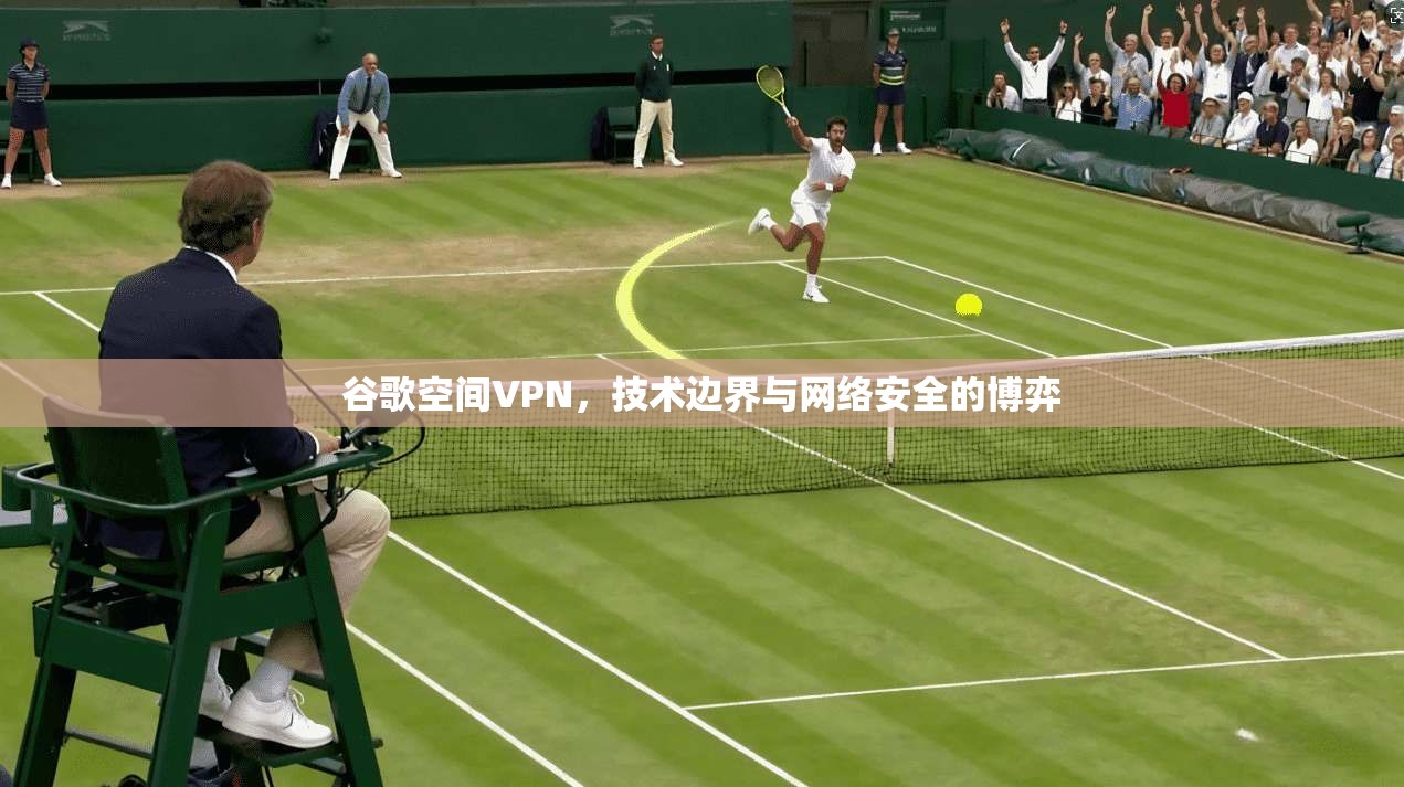 谷歌空间VPN,技术边界与网络安全的博弈