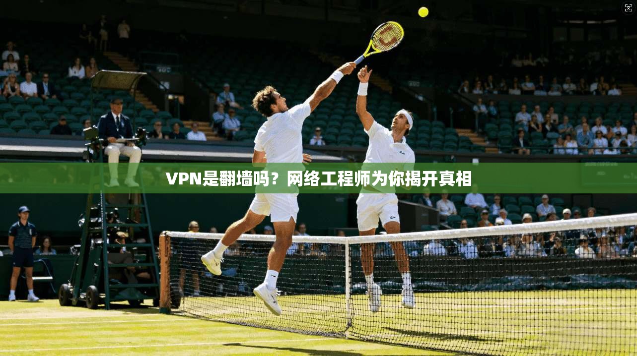 VPN是翻墙吗？网络工程师为你揭开真相