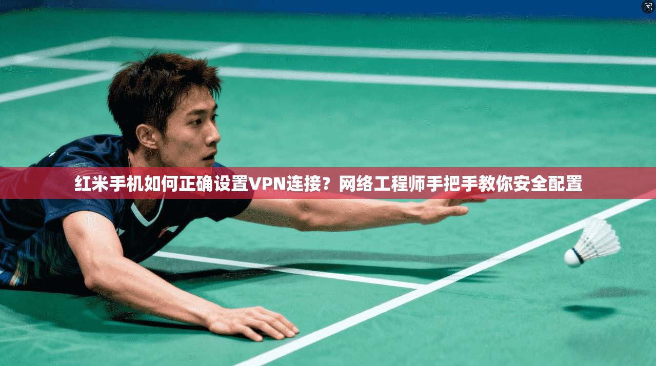 红米手机如何正确设置VPN连接?网络工程师手把手教你安全配置