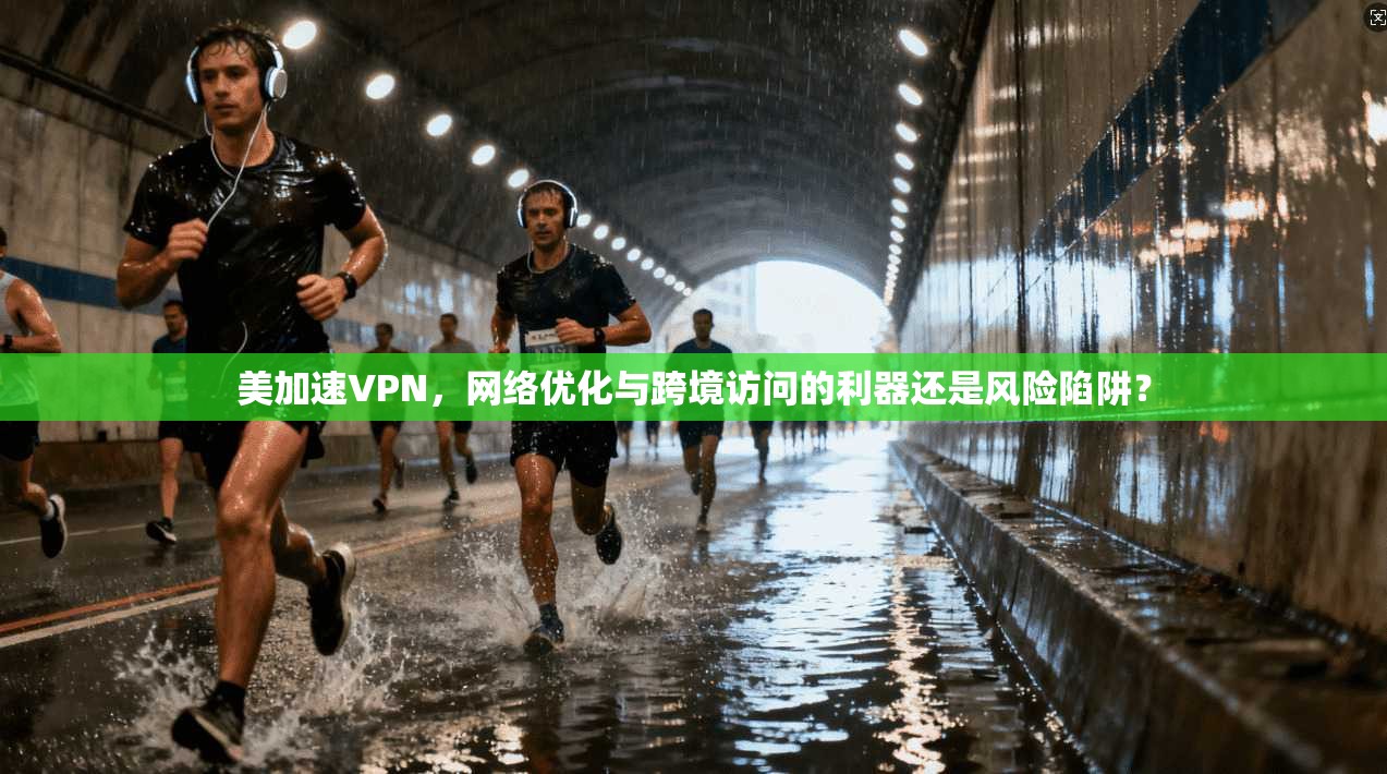 美加速VPN，网络优化与跨境访问的利器还是风险陷阱？