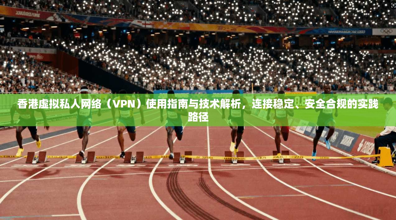 香港虚拟私人网络（VPN）使用指南与技术解析，连接稳定、安全合规的实践路径