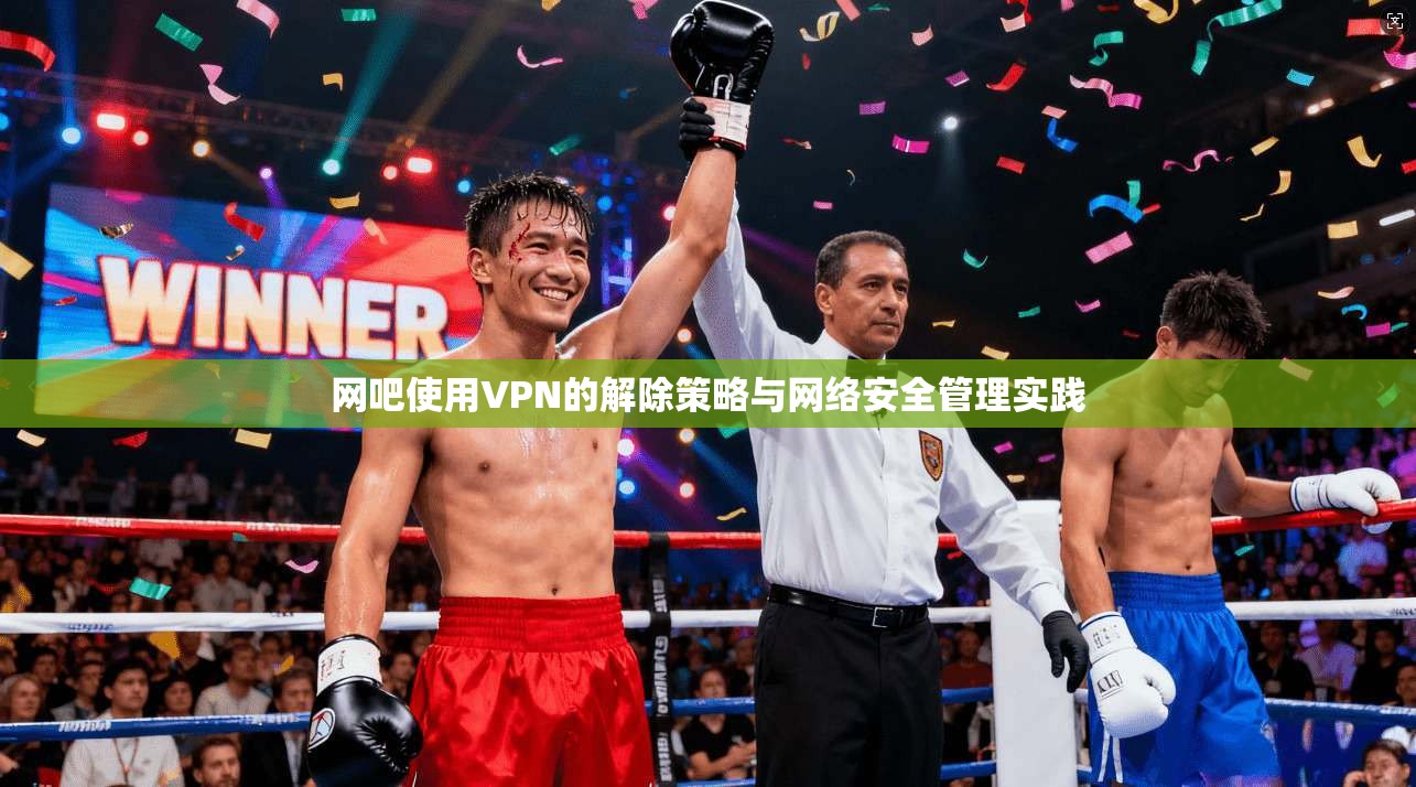 网吧使用VPN的解除策略与网络安全管理实践