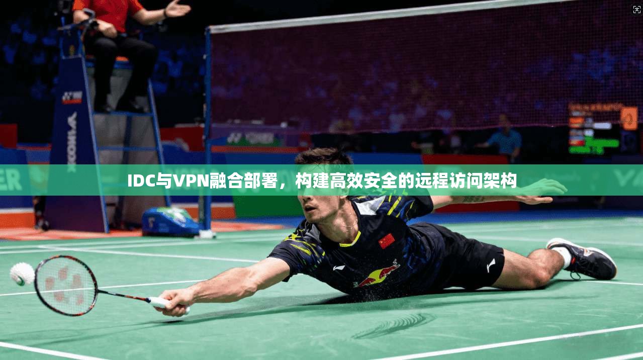 IDC与VPN融合部署,构建高效安全的远程访问架构