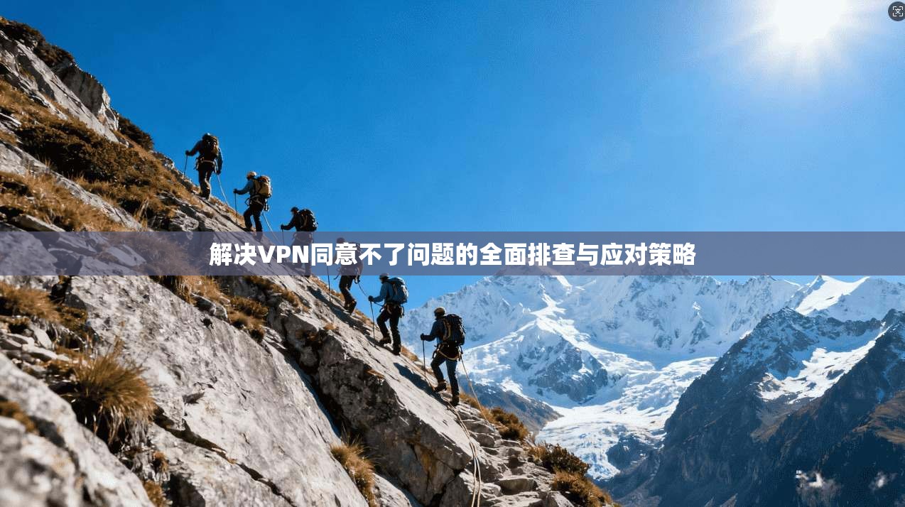 解决VPN同意不了问题的全面排查与应对策略